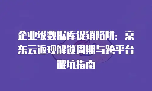 企业级数据库促销陷阱：京东云返现解锁周期与跨平台避坑指南