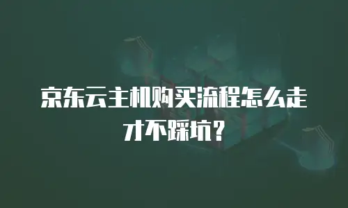 京东云主机购买流程怎么走才不踩坑？