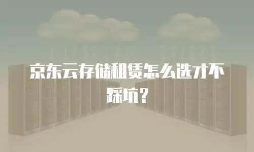 京东云存储租赁怎么选才不踩坑？
