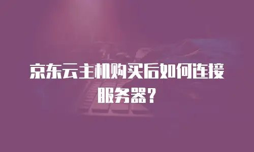 京东云主机购买后如何连接服务器？