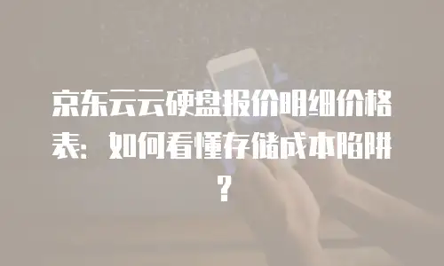 京东云云硬盘报价明细价格表：如何看懂存储成本陷阱？