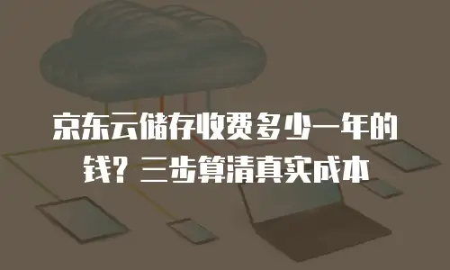 京东云储存收费多少一年的钱？三步算清真实成本