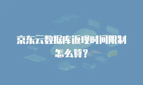 京东云数据库返现时间限制怎么算？