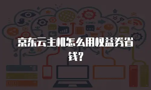 京东云主机怎么用权益券省钱？