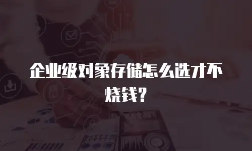 企业级对象存储怎么选才不烧钱？