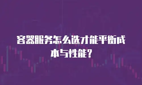 容器服务怎么选才能平衡成本与性能？