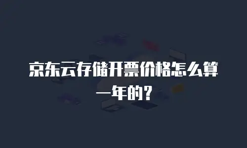 京东云存储开票价格怎么算一年的？