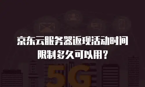 京东云服务器返现活动时间限制多久可以用？