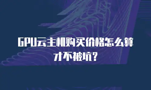 GPU云主机购买价格怎么算才不被坑？