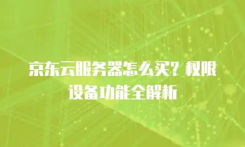 京东云服务器怎么买？权限设备功能全解析