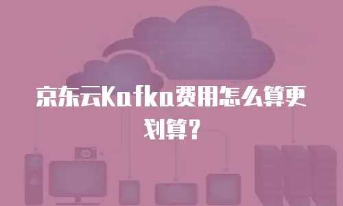京东云Kafka费用怎么算更划算？