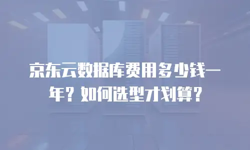 京东云数据库费用多少钱一年？如何选型才划算？
