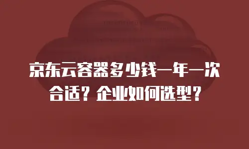 京东云容器多少钱一年一次合适？企业如何选型？