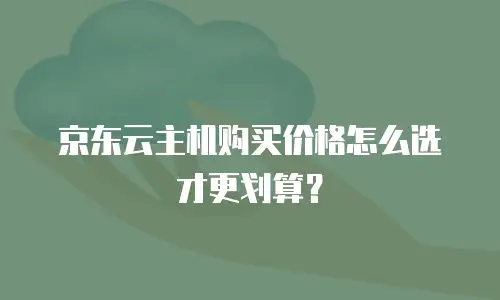 京东云主机购买价格怎么选才更划算？