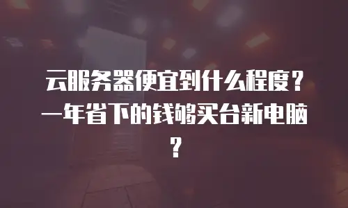 云服务器便宜到什么程度？一年省下的钱够买台新电脑？
