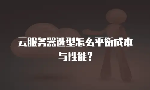 云服务器选型怎么平衡成本与性能？