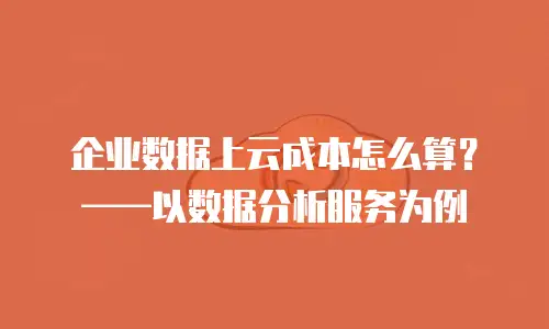 企业数据上云成本怎么算？——以数据分析服务为例