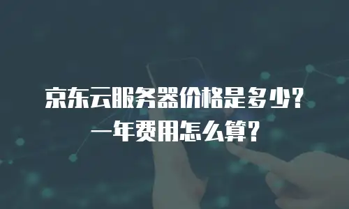 京东云服务器价格是多少？一年费用怎么算？
