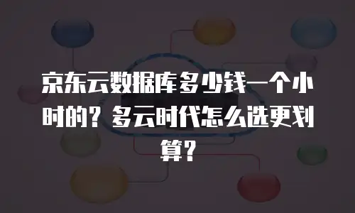 京东云数据库多少钱一个小时的？多云时代怎么选更划算？