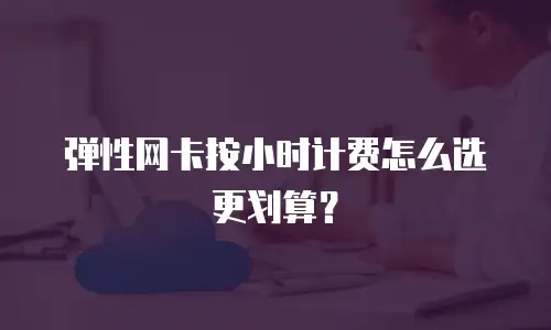 弹性网卡按小时计费怎么选更划算？