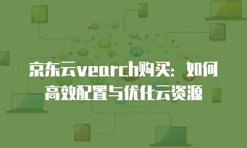 京东云vearch购买：如何高效配置与优化云资源