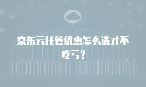 京东云托管优惠怎么选才不吃亏？