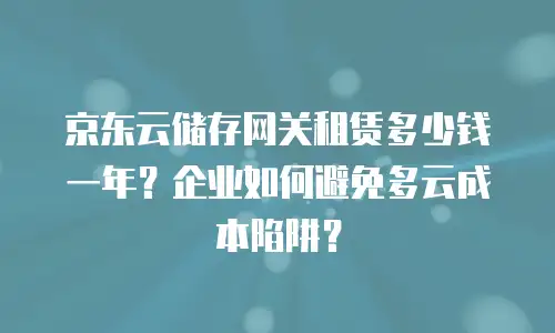 京东云储存网关租赁多少钱一年？企业如何避免多云成本陷阱？