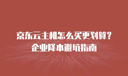 京东云主机怎么买更划算？企业降本避坑指南