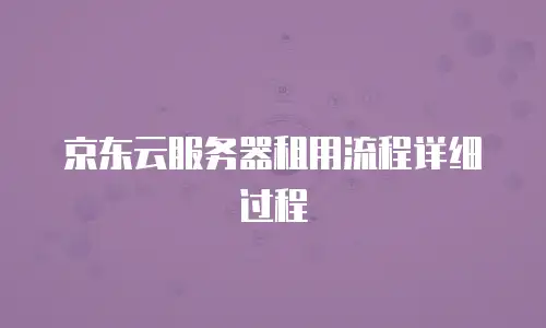 京东云服务器租用流程详细过程