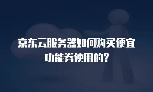 京东云服务器如何购买便宜功能券使用的？
