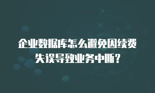 企业数据库怎么避免因续费失误导致业务中断？