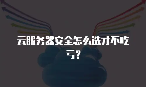 云服务器安全怎么选才不吃亏？