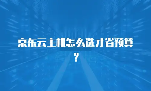 京东云主机怎么选才省预算？
