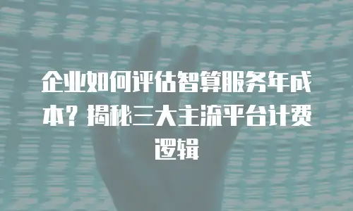 企业如何评估智算服务年成本？揭秘三大主流平台计费逻辑
