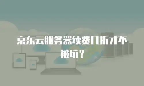 京东云服务器续费几折才不被坑？