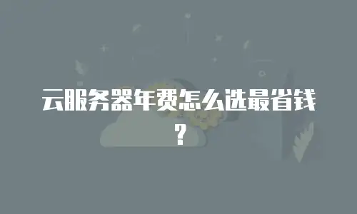 云服务器年费怎么选最省钱？