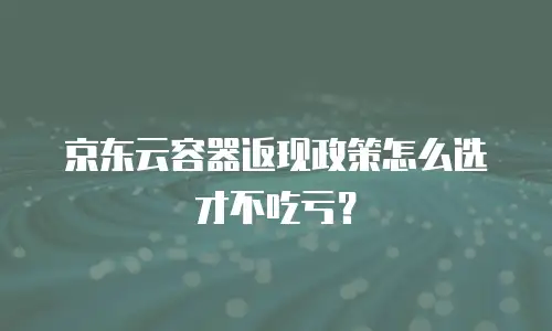 京东云容器返现政策怎么选才不吃亏？