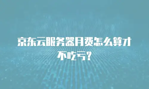 京东云服务器月费怎么算才不吃亏？