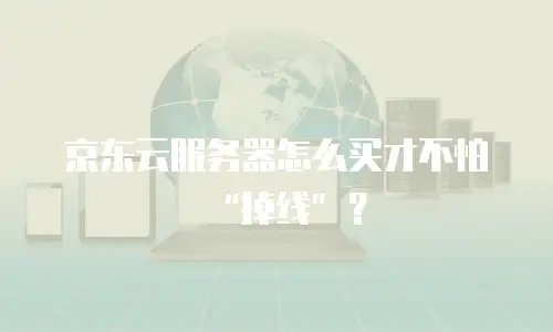 京东云服务器怎么买才不怕&ldquo;掉线&rdquo;？