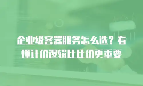 企业级容器服务怎么选？看懂计价逻辑比比价更重要
