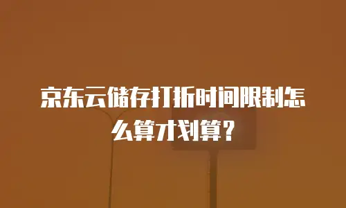 京东云储存打折时间限制怎么算才划算？