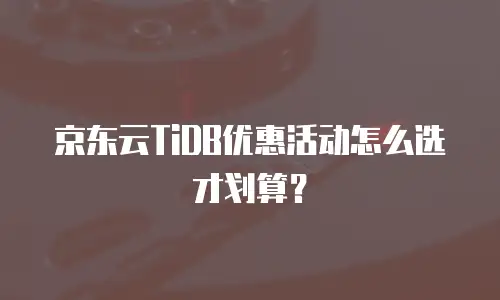 京东云TiDB优惠活动怎么选才划算？