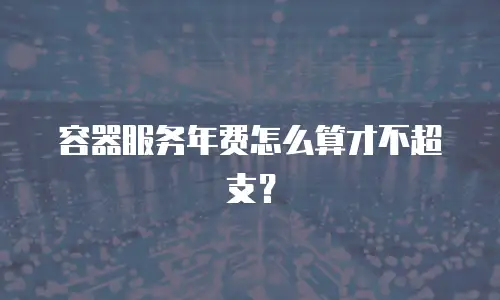 容器服务年费怎么算才不超支？