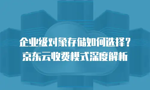 企业级对象存储如何选择？京东云收费模式深度解析