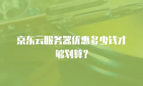 京东云服务器优惠多少钱才够划算？