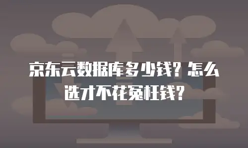 京东云数据库多少钱？怎么选才不花冤枉钱？