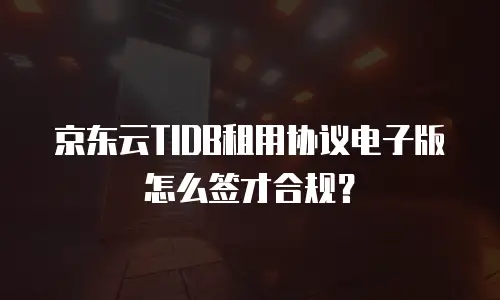 京东云TIDB租用协议电子版怎么签才合规？