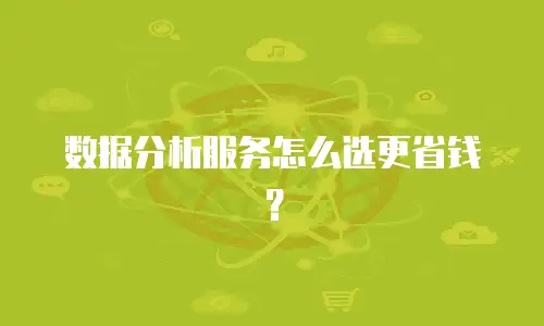 数据分析服务怎么选更省钱？
