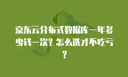 京东云分布式数据库一年多少钱一次？怎么选才不吃亏？