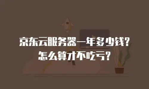 京东云服务器一年多少钱？怎么算才不吃亏？